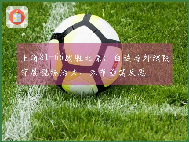 上海81-66战胜北京：白边与外线防守展现统治力，末节亟需反思