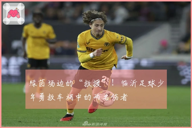 绿茵场边的“救援”！临沂足球少年勇救车祸中的两名伤者