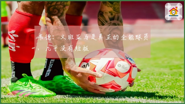 韦德：文班亚马是真正的全能球员，几乎没有短板