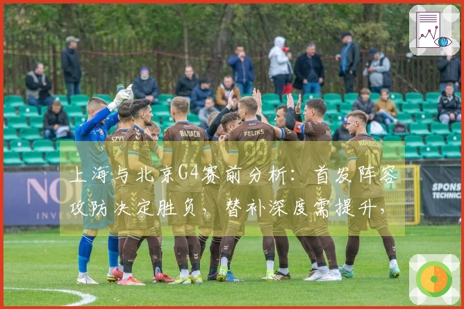 上海与北京G4赛前分析:首发阵容攻防决定胜负,替补深度需提升,合理增加轮换时间