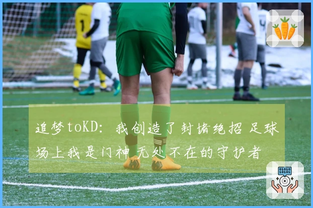 追梦toKD：我创造了封堵绝招 足球场上我是门神 无处不在的守护者