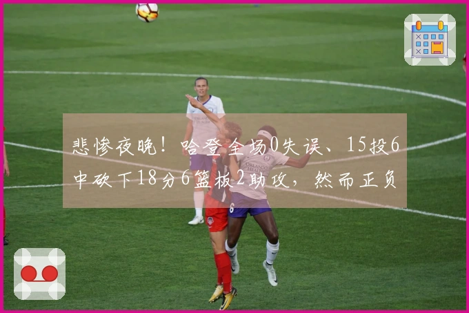 悲惨夜晚！哈登全场0失误、15投6中砍下18分6篮板2助攻，然而正负值却为-22！